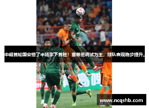 中超首轮国安懵了半场拿下首胜！塞蒂恩调试为主，球队表现稳步提升。
