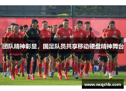 团队精神彰显，国足队员共享移动硬盘精神舞台